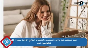 كيف تستفيد من فائدة تصاعدية بالحساب الجاري “كارنت بلس”؟ كل التفاصيل الآن